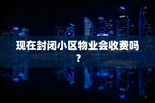 现在封闭小区物业会收费吗？