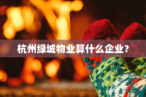 杭州绿城物业算什么企业？
