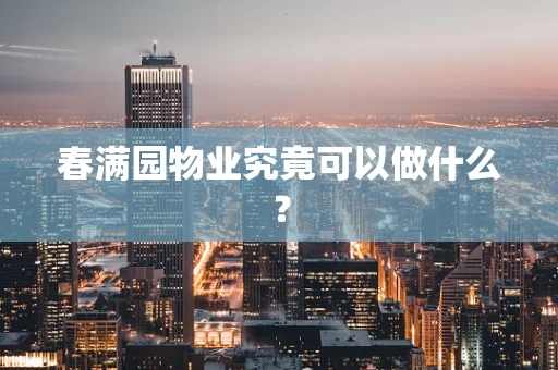 春满园物业究竟可以做什么？