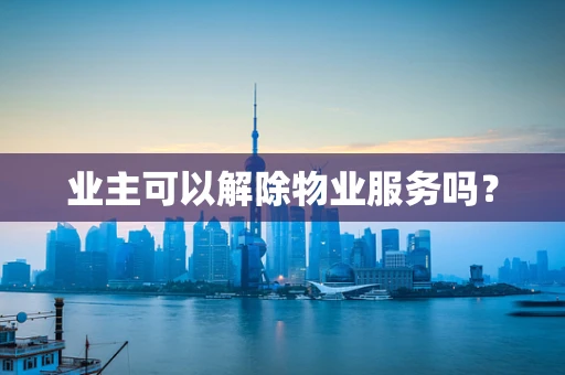 业主可以解除物业服务吗？