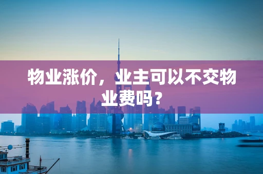物业涨价，业主可以不交物业费吗？