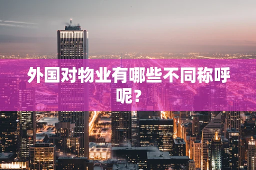 外国对物业有哪些不同称呼呢？
