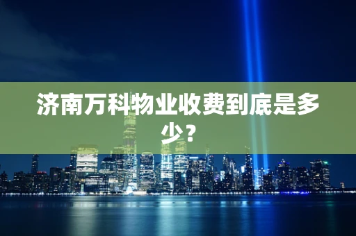 济南万科物业收费到底是多少？