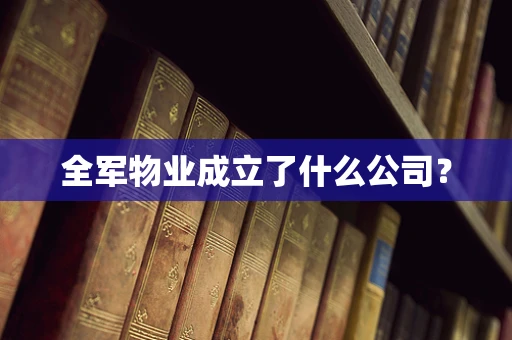 全军物业成立了什么公司？