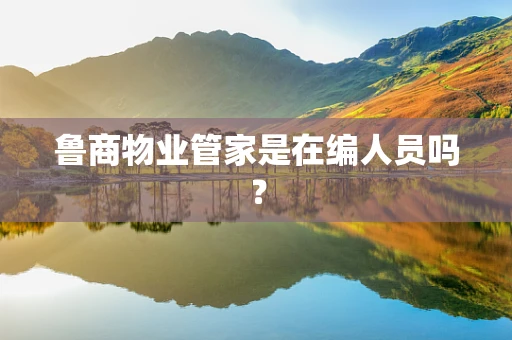 鲁商物业管家是在编人员吗？