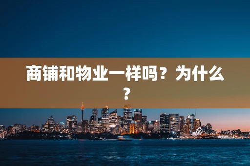 商铺和物业一样吗？为什么？