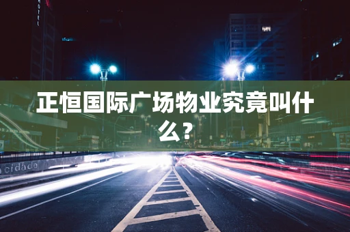 正恒国际广场物业究竟叫什么？