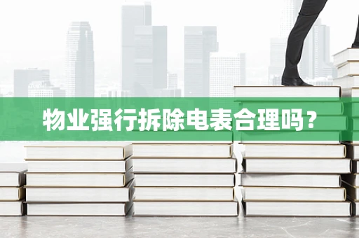 物业强行拆除电表合理吗？