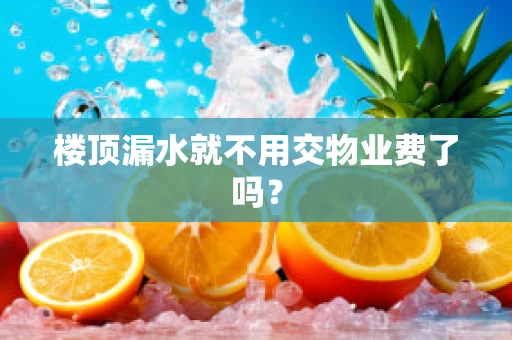 楼顶漏水就不用交物业费了吗？