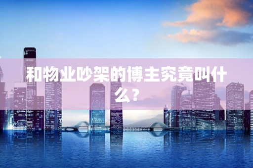 和物业吵架的博主究竟叫什么？