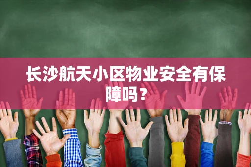 长沙航天小区物业安全有保障吗？