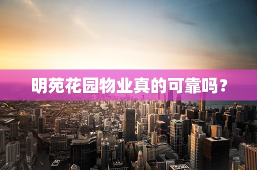 明苑花园物业真的可靠吗？