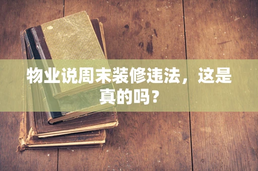 物业说周末装修违法，这是真的吗？