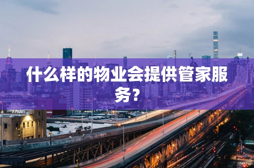 什么样的物业会提供管家服务？