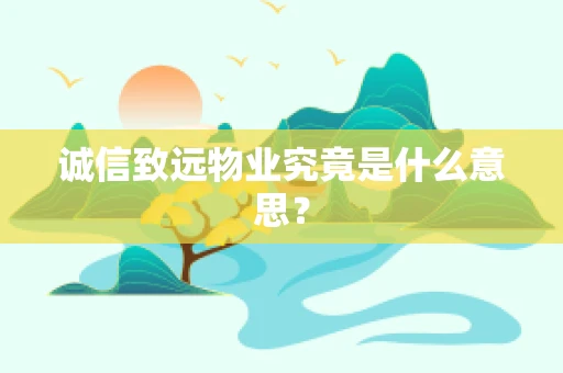 诚信致远物业究竟是什么意思？
