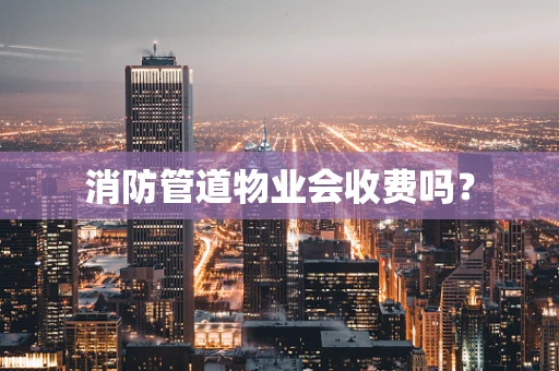 消防管道物业会收费吗？