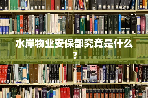 水岸物业安保部究竟是什么？