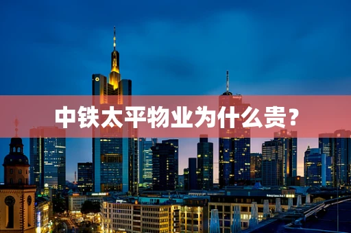 中铁太平物业为什么贵？