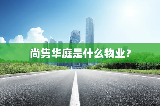 尚隽华庭是什么物业？