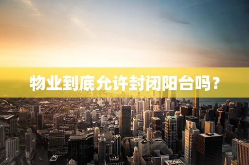 物业到底允许封闭阳台吗？