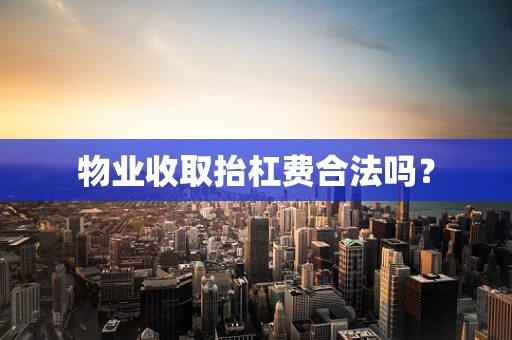 物业收取抬杠费合法吗？