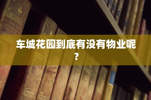 车城花园到底有没有物业呢？
