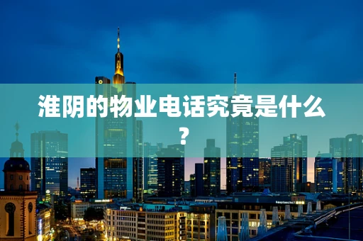 淮阴的物业电话究竟是什么？