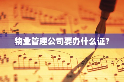 物业管理公司要办什么证？