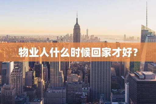 物业人什么时候回家才好？