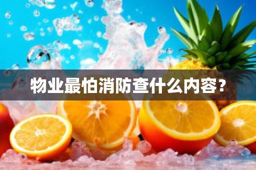 物业最怕消防查什么内容？