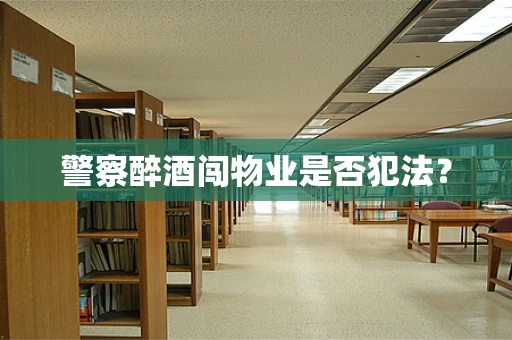 警察醉酒闯物业是否犯法？