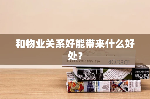 和物业关系好能带来什么好处？