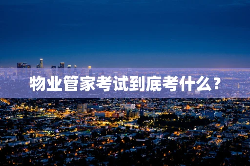 物业管家考试到底考什么？