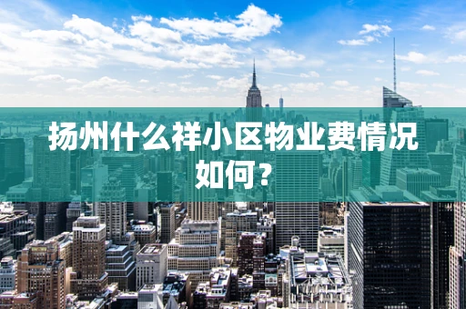 扬州什么祥小区物业费情况如何？