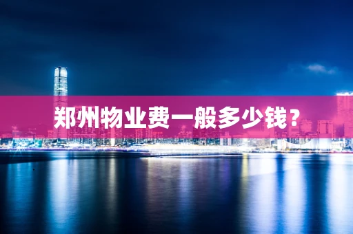郑州物业费一般多少钱？