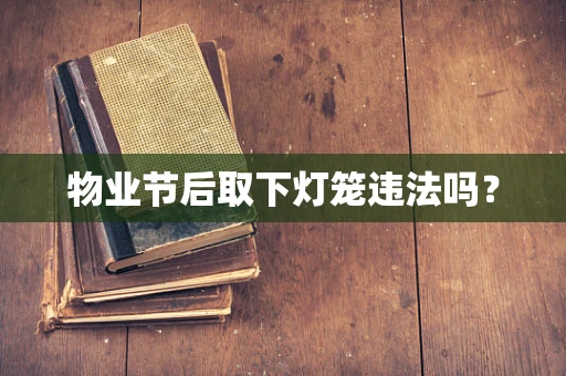 物业节后取下灯笼违法吗？