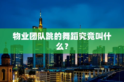 物业团队跳的舞蹈究竟叫什么？