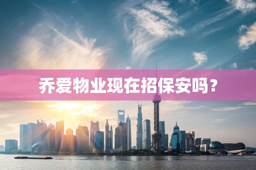 乔爱物业现在招保安吗？