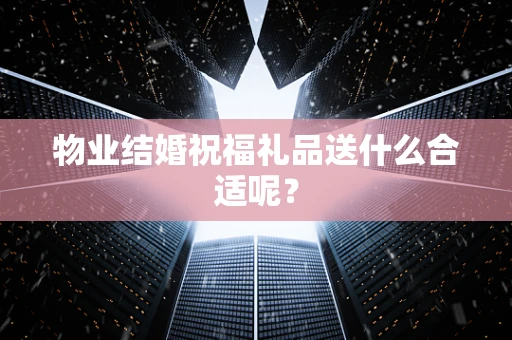 物业结婚祝福礼品送什么合适呢？