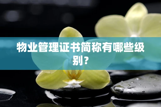 物业管理证书简称有哪些级别？
