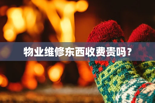 物业维修东西收费贵吗？