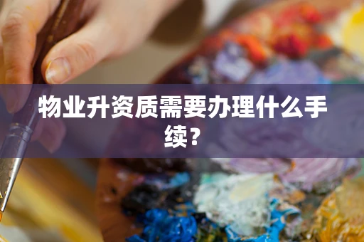 物业升资质需要办理什么手续？