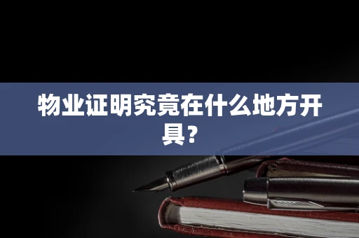 物业证明究竟在什么地方开具？