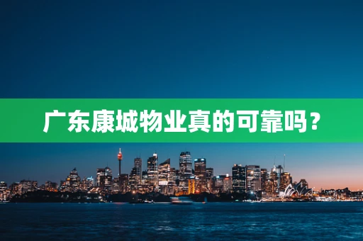 广东康城物业真的可靠吗？
