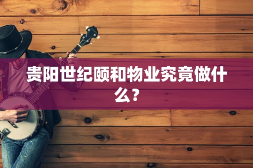 贵阳世纪颐和物业究竟做什么？