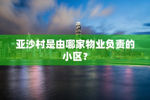 亚沙村是由哪家物业负责的小区？
