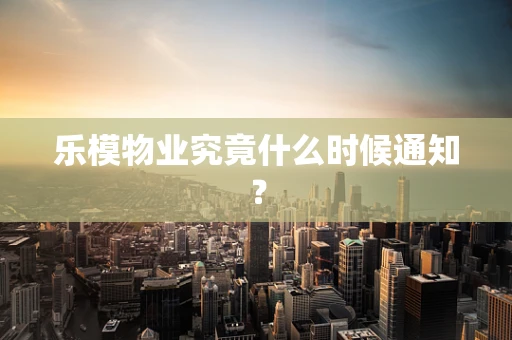 乐模物业究竟什么时候通知？