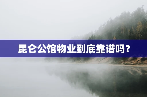 昆仑公馆物业到底靠谱吗？