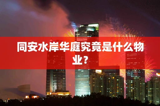 同安水岸华庭究竟是什么物业？