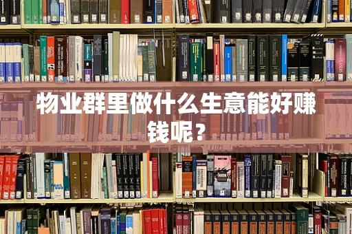 物业群里做什么生意能好赚钱呢？